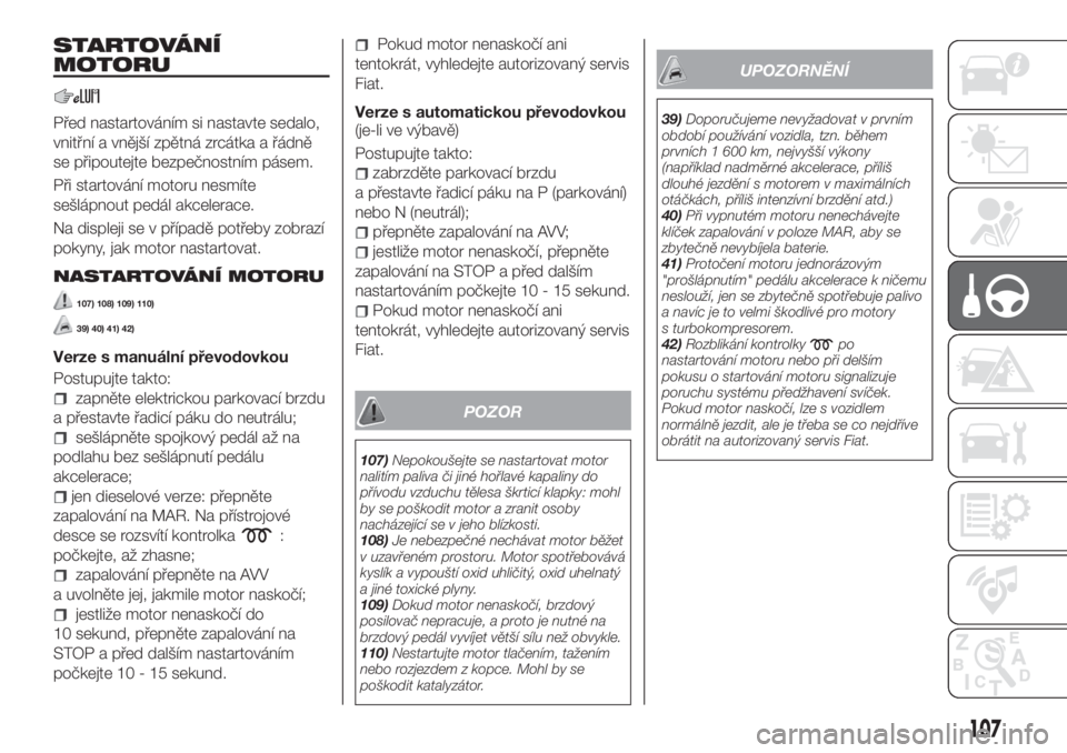 FIAT TIPO 5DOORS STATION WAGON 2020  Návod k použití a údržbě (in Czech) STARTOVÁNÍ
MOTORU
Před nastartováním si nastavte sedalo,
vnitřní a vnější zpětná zrcátka a řádně
se připoutejte bezpečnostním pásem.
Při startování motoru nesmíte
sešlápnout 