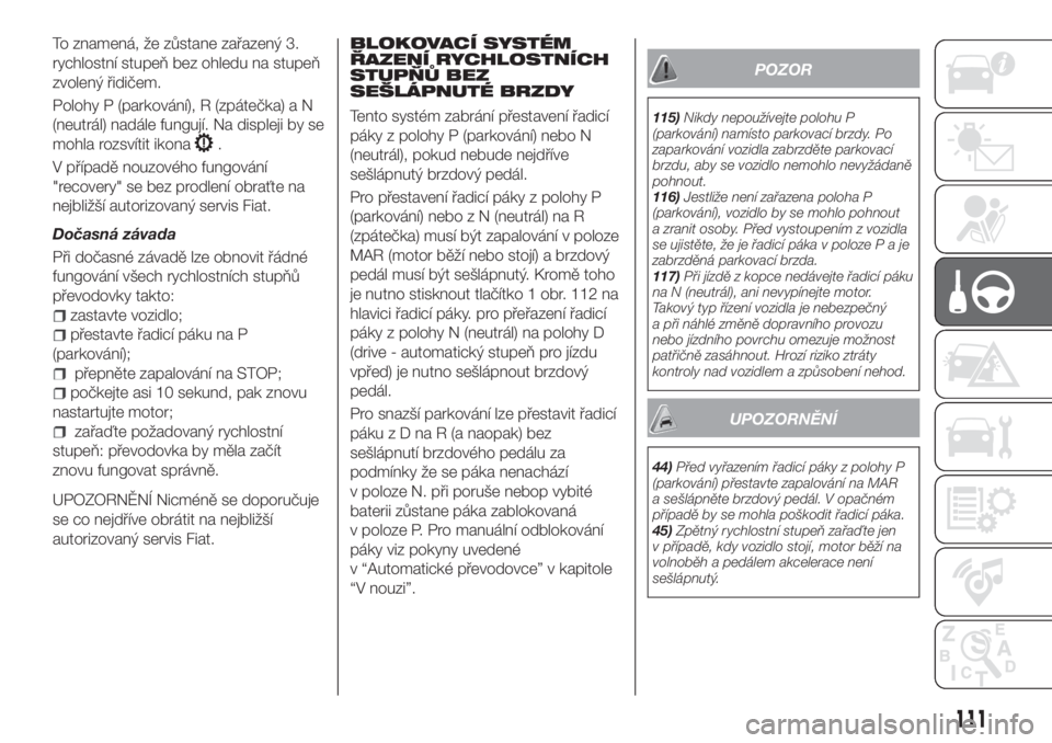 FIAT TIPO 5DOORS STATION WAGON 2020  Návod k použití a údržbě (in Czech) To znamená, že zůstane zařazený 3.
rychlostní stupeň bez ohledu na stupeň
zvolený řidičem.
Polohy P (parkování), R (zpátečka) a N
(neutrál) nadále fungují. Na displeji by se
mohla ro
