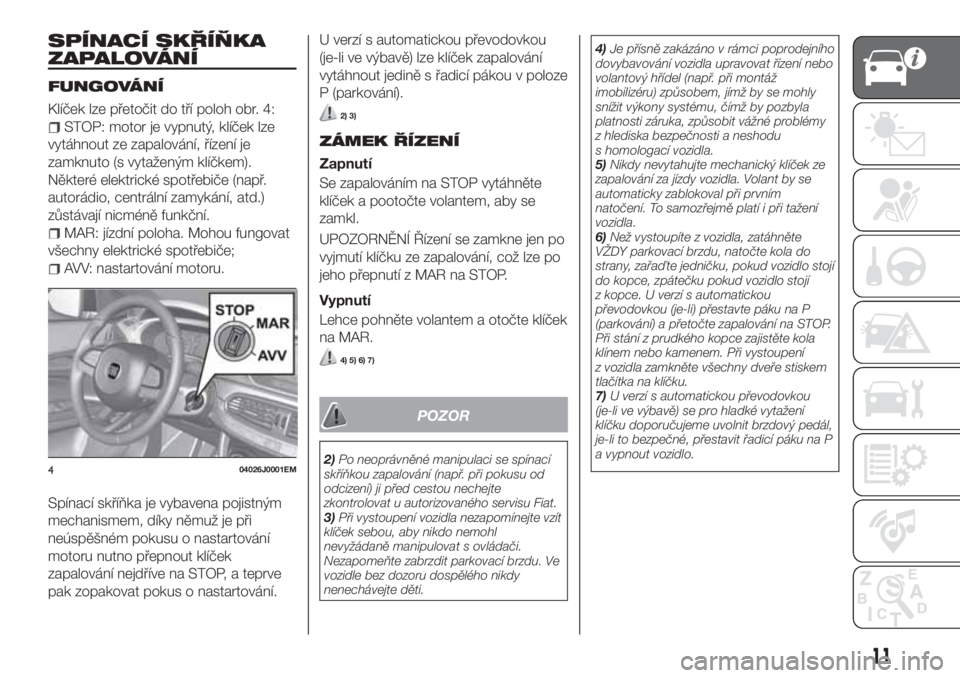 FIAT TIPO 5DOORS STATION WAGON 2019  Návod k použití a údržbě (in Czech) SPÍNACÍ SKŘÍŇKA
ZAPALOVÁNÍ
FUNGOVÁNÍ
Klíček lze přetočit do tří poloh obr. 4:
STOP: motor je vypnutý, klíček lze
vytáhnout ze zapalování, řízení je
zamknuto (s vytaženým klí
