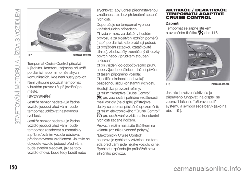 FIAT TIPO 5DOORS STATION WAGON 2019  Návod k použití a údržbě (in Czech) Tempomat Cruise Control přispívá
k jízdnímu komfortu zejména při jízdě
po dálnici nebo mimoměstských
komunikacích, kde není hustý provoz.
Není výhodné používat tempomat
v hustém p