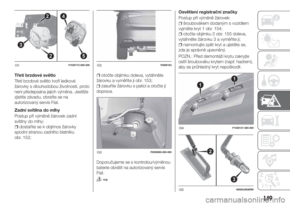 FIAT TIPO 5DOORS STATION WAGON 2019  Návod k použití a údržbě (in Czech) Třetí brzdové světlo
Třetí brzdové světlo tvoří ledkové
žárovky s dlouhodobou životností, proto
není předepsána jejich výměna. Jestliže
zjistíte závadu, obraťte se na
autorizov