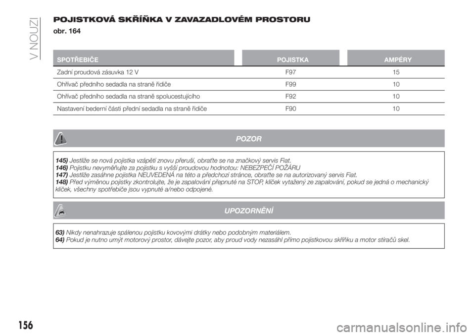 FIAT TIPO 5DOORS STATION WAGON 2020  Návod k použití a údržbě (in Czech) POJISTKOVÁ SKŘÍŇKA V ZAVAZADLOVÉM PROSTORU
obr. 164
SPOTŘEBIČE POJISTKA AMPÉRY
Zadní proudová zásuvka 12 V F97 15
Ohřívač předního sedadla na straně řidiče F99 10
Ohřívač předn�