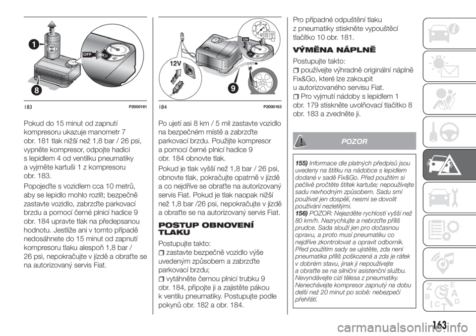 FIAT TIPO 5DOORS STATION WAGON 2020  Návod k použití a údržbě (in Czech) Pokud do 15 minut od zapnutí
kompresoru ukazuje manometr 7
obr. 181 tlak nižší než 1,8 bar / 26 psi,
vypněte kompresor, odpojte hadici
s lepidlem 4 od ventilku pneumatiky
a vyjměte kartuši 1 z