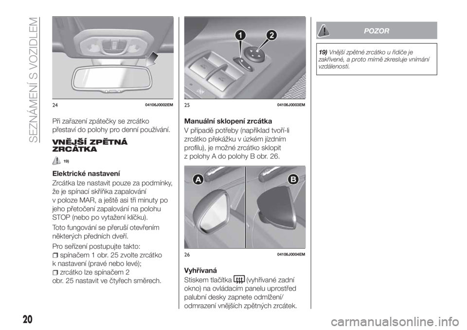 FIAT TIPO 5DOORS STATION WAGON 2020  Návod k použití a údržbě (in Czech) Při zařazení zpátečky se zrcátko
přestaví do polohy pro denní používání.
VNĚJŠÍ ZPĚTNÁ
ZRCÁTKA
19)
Elektrické nastavení
Zrcátka lze nastavit pouze za podmínky,
že je spínací 