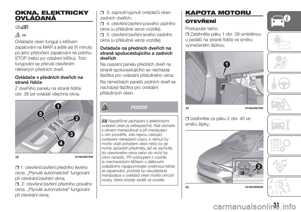 FIAT TIPO 5DOORS STATION WAGON 2019  Návod k použití a údržbě (in Czech) OKNA, ELEKTRICKY
OVLÁDANÁ
23)
Ovládače oken fungují s klíčkem
zapalování na MAR a ještě asi tři minuty
po jeho přetočení zapalování na polohu
STOP (nebo po vytažení klíčku). Toto
