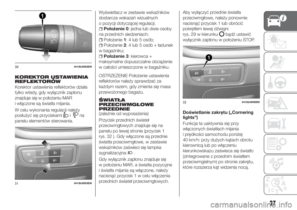 FIAT TIPO 5DOORS STATION WAGON 2018  Instrukcja obsługi (in Polish) KOREKTOR USTAWIENIA
REFLEKTORÓW
Korektor ustawienia reflektorów działa
tylko wtedy, gdy wyłącznik zapłonu
znajduje się w położeniu MAR
i włączone są światła mijania.
W celu wykonania reg