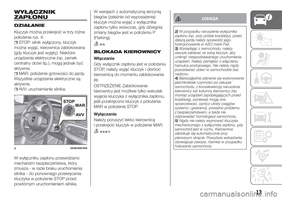 FIAT TIPO 5DOORS STATION WAGON 2019  Instrukcja obsługi (in Polish) WYŁĄCZNIK
ZAPŁONU
DZIAŁANIE
Kluczyk można przekręcić w trzy różne
położenia rys. 4:
STOP: silnik wyłączony, kluczyk
można wyjąć, kierownica zablokowana
(gdy kluczyk jest wyjęty). Niek
