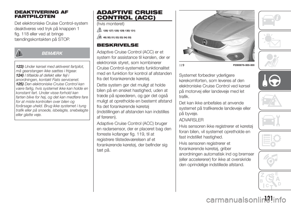 FIAT TIPO 5DOORS STATION WAGON 2018  Brugs- og vedligeholdelsesvejledning (in Danish) DEAKTIVERING AF
FARTPILOTEN
Det elektroniske Cruise Control-system
deaktiveres ved tryk på knappen 1
fig. 118 eller ved at bringe
tændingskontakten på STOP.
BEMÆRK
123)Under kørsel med aktiveret 