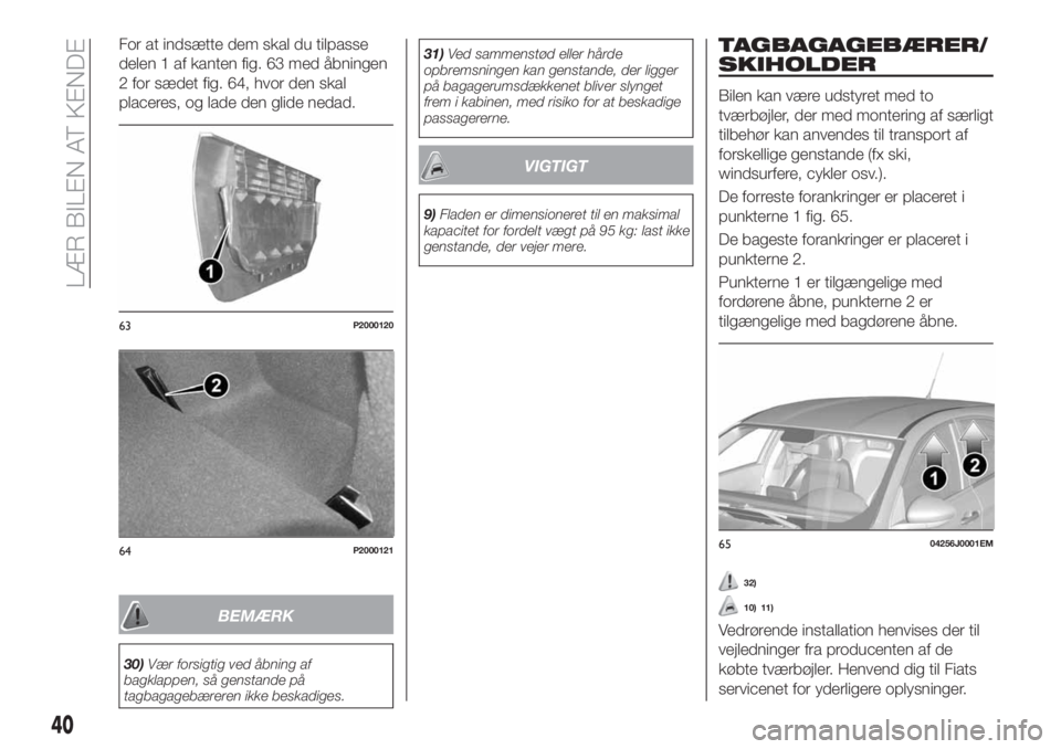 FIAT TIPO 5DOORS STATION WAGON 2018  Brugs- og vedligeholdelsesvejledning (in Danish) For at indsætte dem skal du tilpasse
delen 1 af kanten fig. 63 med åbningen
2 for sædet fig. 64, hvor den skal
placeres, og lade den glide nedad.
BEMÆRK
30)Vær forsigtig ved åbning af
bagklappen