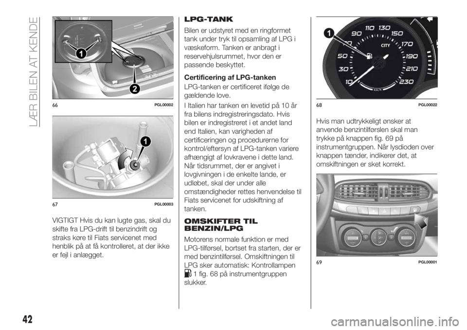 FIAT TIPO 5DOORS STATION WAGON 2018  Brugs- og vedligeholdelsesvejledning (in Danish) VIGTIGT Hvis du kan lugte gas, skal du
skifte fra LPG-drift til benzindrift og
straks køre til Fiats servicenet med
henblik på at få kontrolleret, at der ikke
er fejl i anlægget.LPG-TANK
Bilen er 