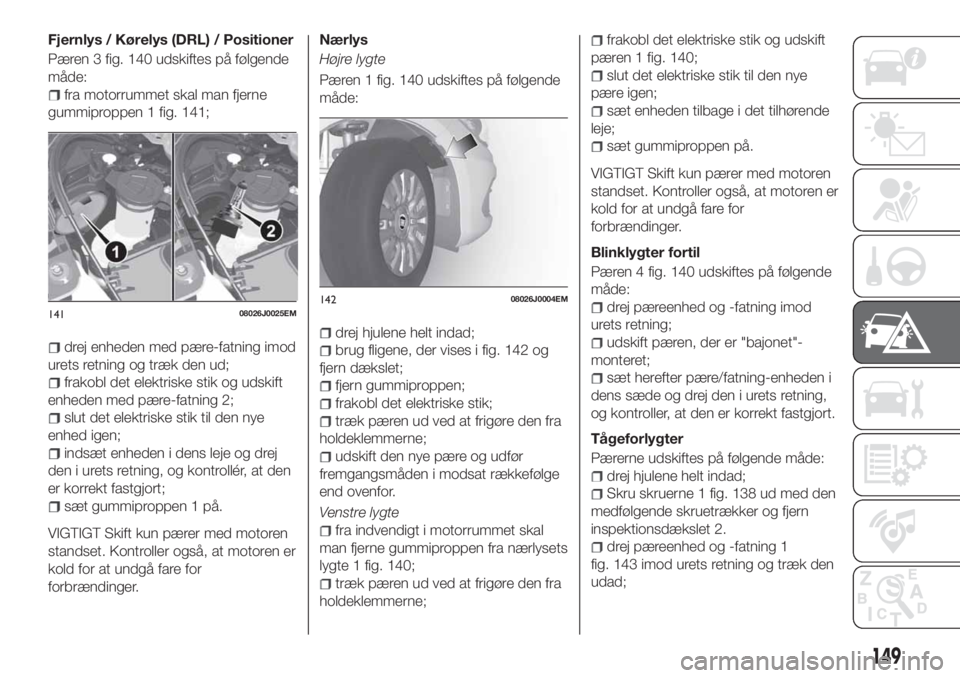 FIAT TIPO 5DOORS STATION WAGON 2019  Brugs- og vedligeholdelsesvejledning (in Danish) Fjernlys / Kørelys (DRL) / Positioner
Pæren 3 fig. 140 udskiftes på følgende
måde:
fra motorrummet skal man fjerne
gummiproppen 1 fig. 141;
drej enheden med pære-fatning imod
urets retning og tr