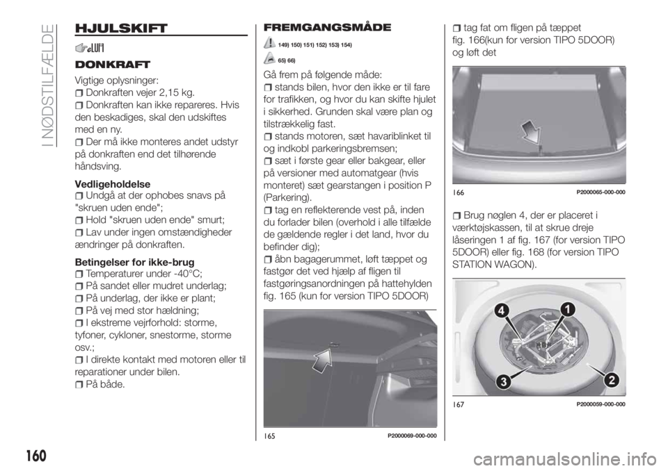 FIAT TIPO 5DOORS STATION WAGON 2020  Brugs- og vedligeholdelsesvejledning (in Danish) HJULSKIFT
DONKRAFT
Vigtige oplysninger:
Donkraften vejer 2,15 kg.
Donkraften kan ikke repareres. Hvis
den beskadiges, skal den udskiftes
med en ny.
Der må ikke monteres andet udstyr
på donkraften en