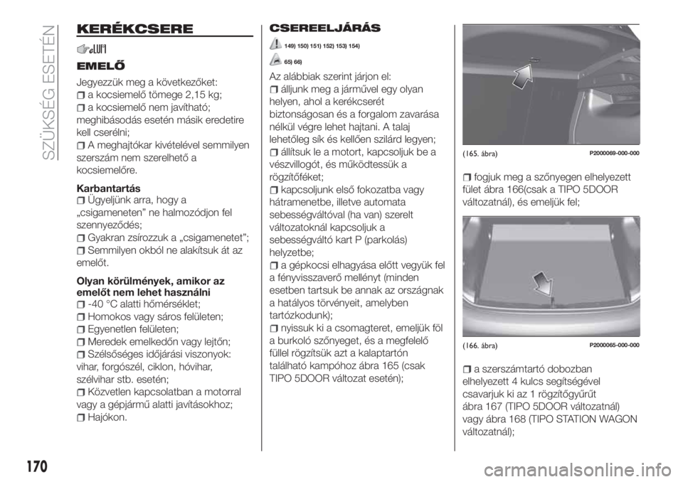 FIAT TIPO 5DOORS STATION WAGON 2019 Kezelési és karbantartási útmutató (in Hungarian) KERÉKCSERE
EMELŐ
Jegyezzük meg a következőket:
a kocsiemelő tömege 2,15 kg;
a kocsiemelő nem javítható;
meghibásodás esetén másik eredetire
kell cserélni;
A meghajtókar kivételével s FIAT TIPO 5DOORS STATION WAGON 2019 Kezelési és karbantartási útmutató (in Hungarian) KERÉKCSERE
EMELŐ
Jegyezzük meg a következőket:
a kocsiemelő tömege 2,15 kg;
a kocsiemelő nem javítható;
meghibásodás esetén másik eredetire
kell cserélni;
A meghajtókar kivételével s