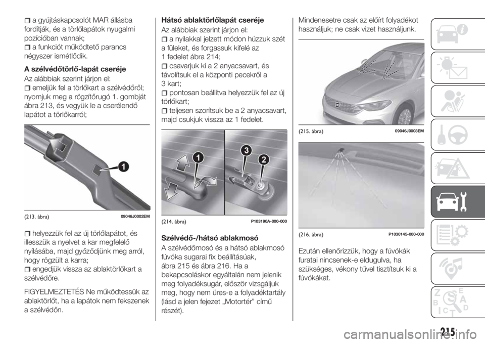 FIAT TIPO 5DOORS STATION WAGON 2019 Kezelési és karbantartási útmutató (in Hungarian) a gyújtáskapcsolót MAR állásba
fordítják, és a törlőlapátok nyugalmi
pozícióban vannak;
a funkciót működtető parancs
négyszer ismétlődik.
A szélvédőtörlő-lapát cseréje
Az al FIAT TIPO 5DOORS STATION WAGON 2019 Kezelési és karbantartási útmutató (in Hungarian) a gyújtáskapcsolót MAR állásba
fordítják, és a törlőlapátok nyugalmi
pozícióban vannak;
a funkciót működtető parancs
négyszer ismétlődik.
A szélvédőtörlő-lapát cseréje
Az al
