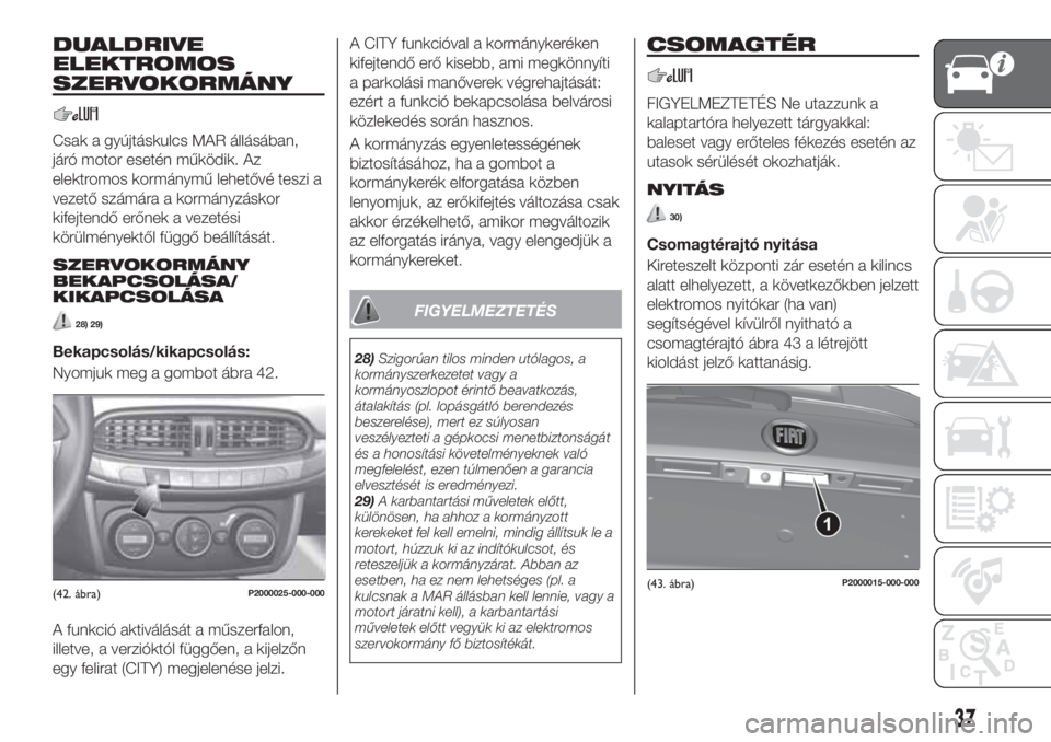 FIAT TIPO 5DOORS STATION WAGON 2019  Kezelési és karbantartási útmutató (in Hungarian) DUALDRIVE
ELEKTROMOS
SZERVOKORMÁNY
Csak a gyújtáskulcs MAR állásában,
járó motor esetén működik. Az
elektromos kormánymű lehetővé teszi a
vezető számára a kormányzáskor
kifejtendő