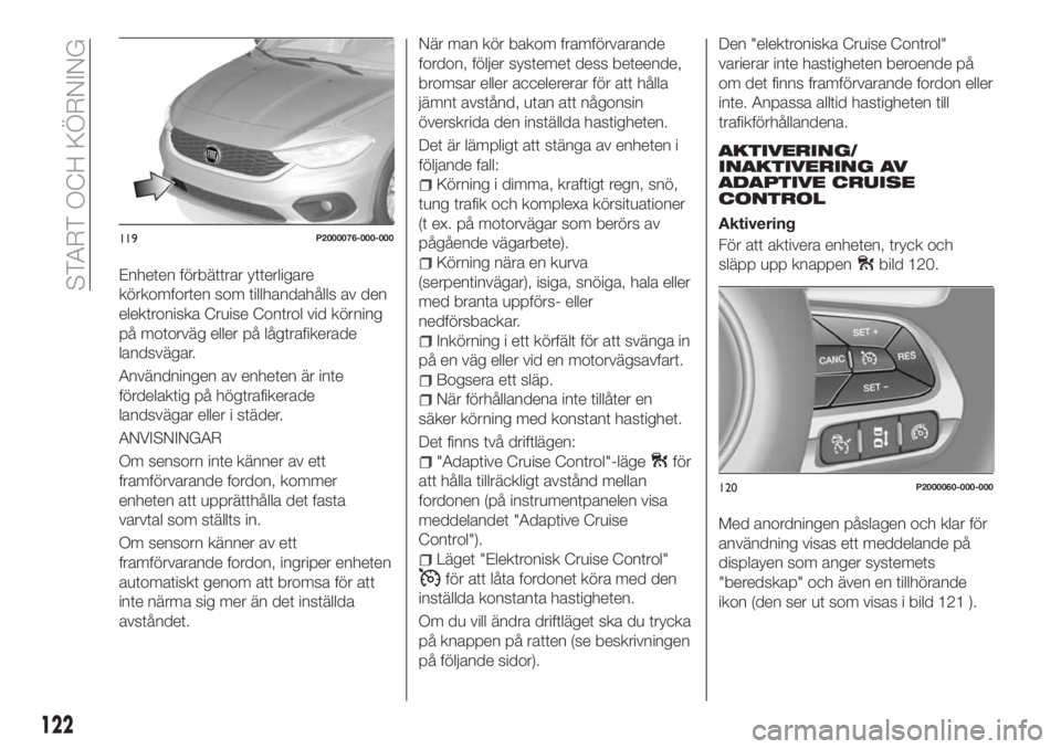 FIAT TIPO 5DOORS STATION WAGON 2018  Drift- och underhållshandbok (in Swedish) Enheten förbättrar ytterligare
körkomforten som tillhandahålls av den
elektroniska Cruise Control vid körning
på motorväg eller på lågtrafikerade
landsvägar.
Användningen av enheten är int
