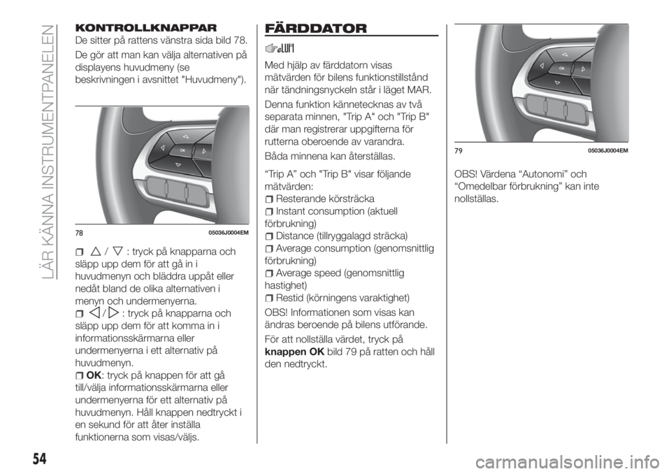 FIAT TIPO 5DOORS STATION WAGON 2018 Drift- och underhållshandbok (in Swedish) KONTROLLKNAPPAR
De sitter på rattens vänstra sida bild 78.
De gör att man kan välja alternativen på
displayens huvudmeny (se
beskrivningen i avsnittet "Huvudmeny").
/: tryck på knapparna FIAT TIPO 5DOORS STATION WAGON 2018 Drift- och underhållshandbok (in Swedish) KONTROLLKNAPPAR
De sitter på rattens vänstra sida bild 78.
De gör att man kan välja alternativen på
displayens huvudmeny (se
beskrivningen i avsnittet "Huvudmeny").
/: tryck på knapparna