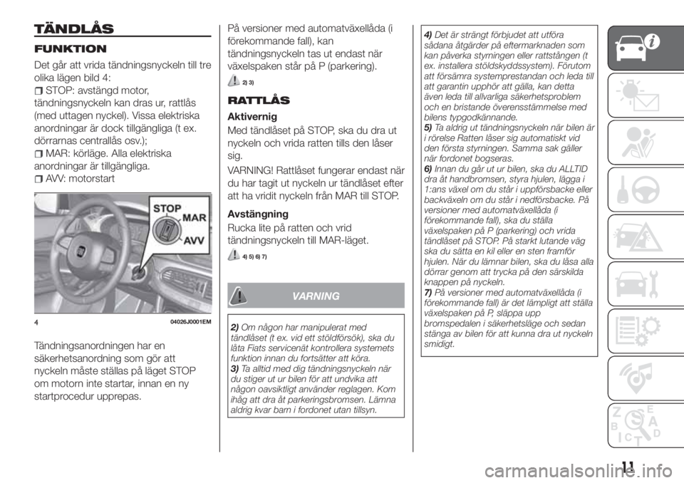 FIAT TIPO 5DOORS STATION WAGON 2019  Drift- och underhållshandbok (in Swedish) TÄNDLÅS
FUNKTION
Det går att vrida tändningsnyckeln till tre
olika lägen bild 4:
STOP: avstängd motor,
tändningsnyckeln kan dras ur, rattlås
(med uttagen nyckel). Vissa elektriska
anordningar 