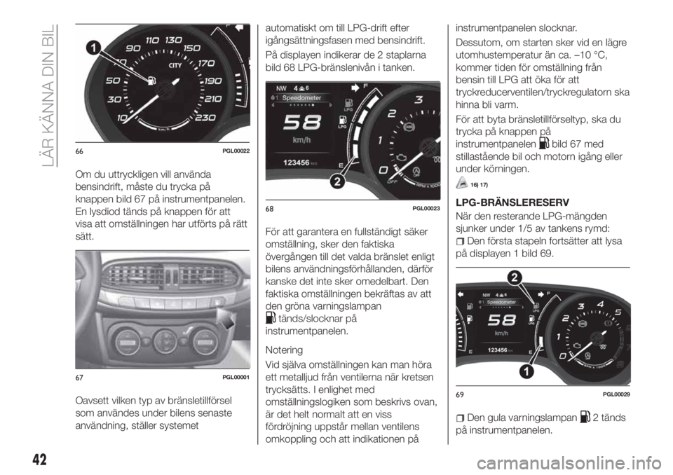 FIAT TIPO 5DOORS STATION WAGON 2019  Drift- och underhållshandbok (in Swedish) Om du uttryckligen vill använda
bensindrift, måste du trycka på
knappen bild 67 på instrumentpanelen.
En lysdiod tänds på knappen för att
visa att omställningen har utförts på rätt
sätt.
O