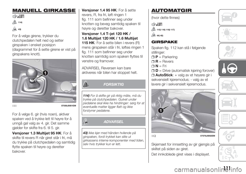FIAT TIPO 5DOORS STATION WAGON 2020 Drift- og vedlikeholdshåndbok (in Norwegian) MANUELL GIRKASSE
114)
43)
For å velge girene, trykker du
clutchpedalen helt ned og setter
girspaken i ønsket posisjon
(diagrammet for å sette girene er vist på
girspakens knott).
For å velge 6. g FIAT TIPO 5DOORS STATION WAGON 2020 Drift- og vedlikeholdshåndbok (in Norwegian) MANUELL GIRKASSE
114)
43)
For å velge girene, trykker du
clutchpedalen helt ned og setter
girspaken i ønsket posisjon
(diagrammet for å sette girene er vist på
girspakens knott).
For å velge 6. g