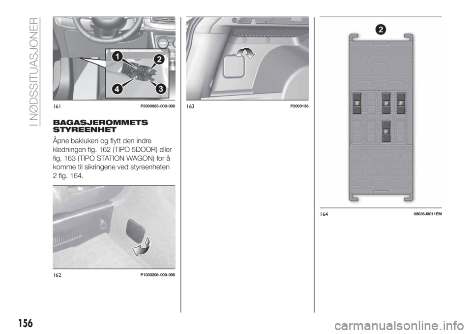 FIAT TIPO 5DOORS STATION WAGON 2019 Drift- og vedlikeholdshåndbok (in Norwegian) BAGASJEROMMETS
STYREENHET
Åpne bakluken og flytt den indre
kledningen fig. 162 (TIPO 5DOOR) eller
fig. 163 (TIPO STATION WAGON) for å
komme til sikringene ved styreenheten
2 fig. 164.
161P2000083-00 FIAT TIPO 5DOORS STATION WAGON 2019 Drift- og vedlikeholdshåndbok (in Norwegian) BAGASJEROMMETS
STYREENHET
Åpne bakluken og flytt den indre
kledningen fig. 162 (TIPO 5DOOR) eller
fig. 163 (TIPO STATION WAGON) for å
komme til sikringene ved styreenheten
2 fig. 164.
161P2000083-00
