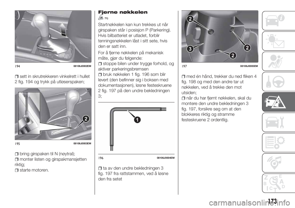 FIAT TIPO 5DOORS STATION WAGON 2020  Drift- og vedlikeholdshåndbok (in Norwegian) sett in skrutrekkeren vinkelrett i hullet
2 fig. 194 og trykk på utløserspaken;
bring girspaken til N (nøytral);
monter listen og girspakmansjetten
riktig;
starte motoren.
Fjerne nøkkelen
71)
Star