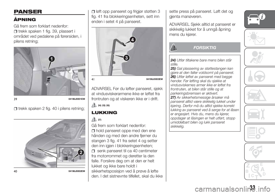 FIAT TIPO 5DOORS STATION WAGON 2020  Drift- og vedlikeholdshåndbok (in Norwegian) PANSER
ÅPNING
Gå frem som forklart nedenfor:
trekk spaken 1 fig. 39, plassert i
området ved pedalene på førersiden, i
pilens retning;
trekk spaken 2 fig. 40 i pilens retning;
løft opp panseret o