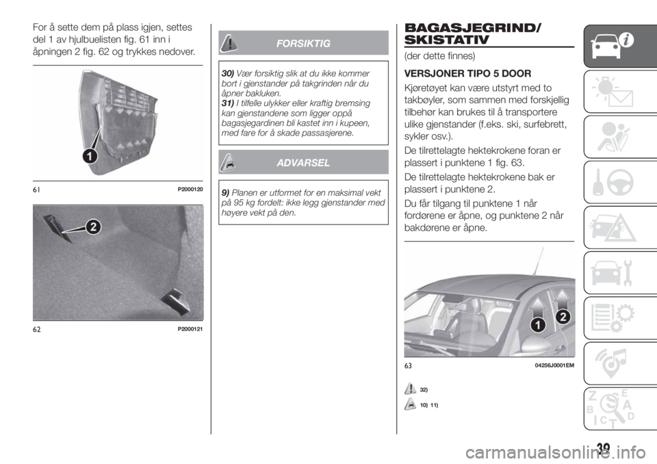 FIAT TIPO 5DOORS STATION WAGON 2019  Drift- og vedlikeholdshåndbok (in Norwegian) For å sette dem på plass igjen, settes
del 1 av hjulbuelisten fig. 61 inn i
åpningen 2 fig. 62 og trykkes nedover.
FORSIKTIG
30)Vær forsiktig slik at du ikke kommer
bort i gjenstander på takgrind