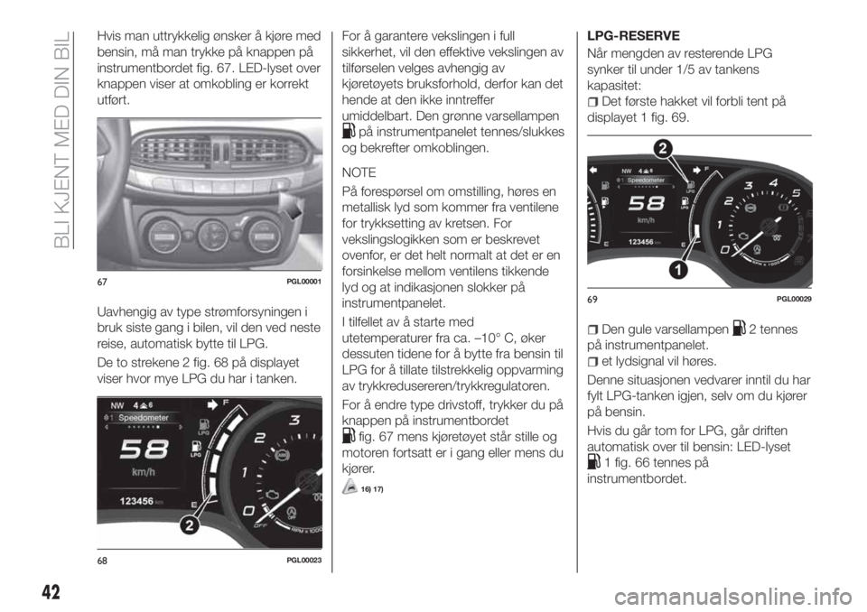 FIAT TIPO 5DOORS STATION WAGON 2019  Drift- og vedlikeholdshåndbok (in Norwegian) Hvis man uttrykkelig ønsker å kjøre med
bensin, må man trykke på knappen på
instrumentbordet fig. 67. LED-lyset over
knappen viser at omkobling er korrekt
utført.
Uavhengig av type strømforsyn