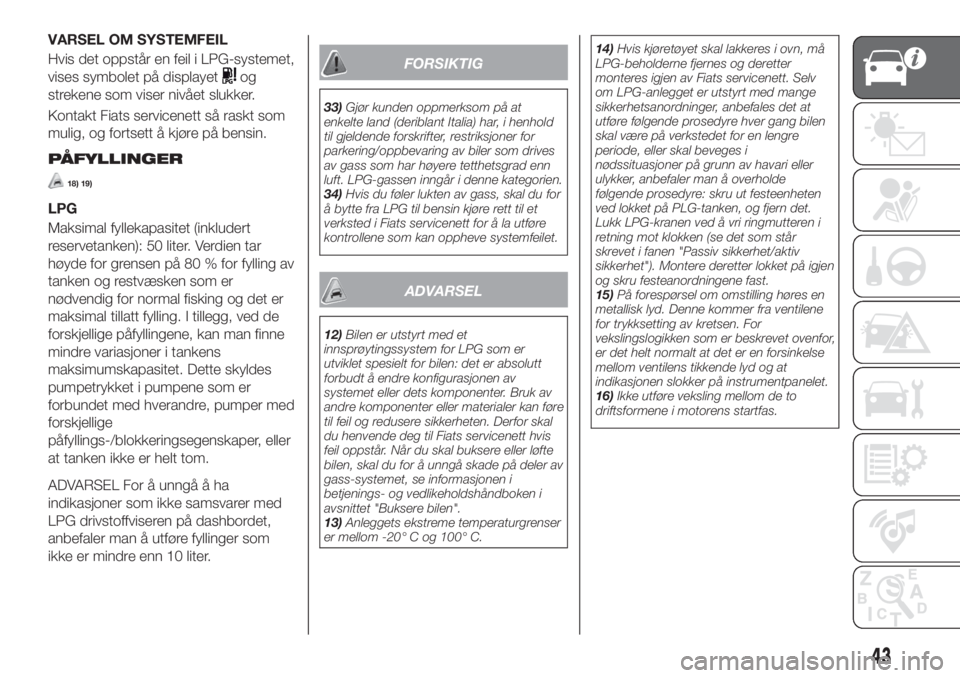 FIAT TIPO 5DOORS STATION WAGON 2019  Drift- og vedlikeholdshåndbok (in Norwegian) VARSEL OM SYSTEMFEIL
Hvis det oppstår en feil i LPG-systemet,
vises symbolet på displayet
og
strekene som viser nivået slukker.
Kontakt Fiats servicenett så raskt som
mulig, og fortsett å kjøre 