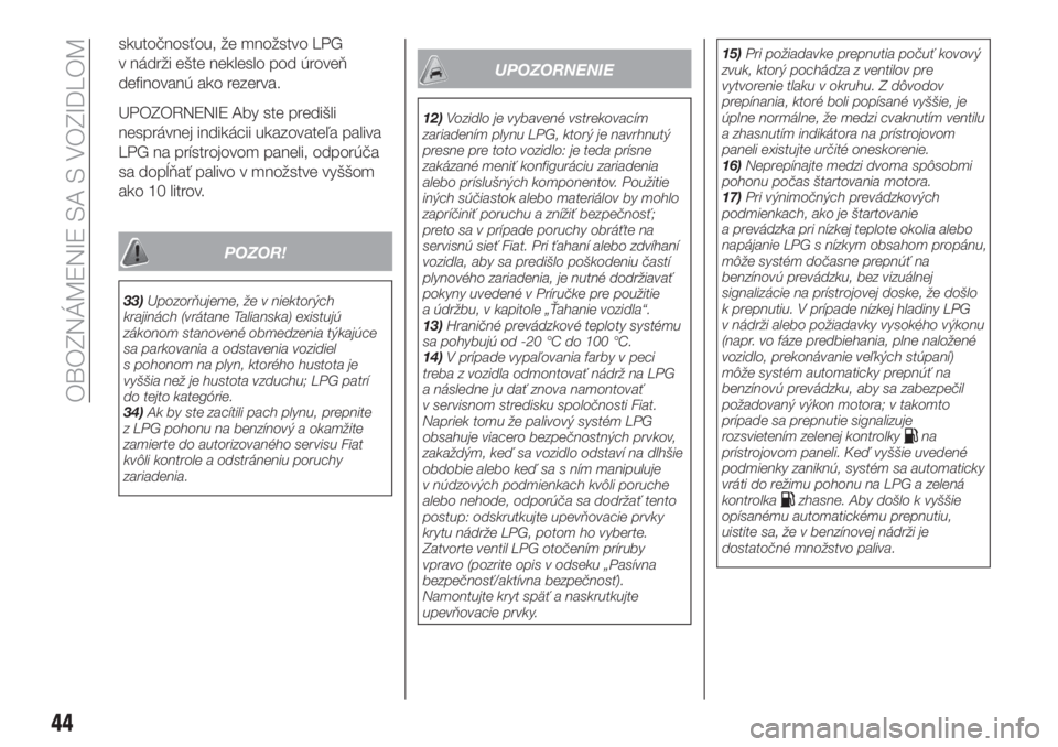 FIAT TIPO 5DOORS STATION WAGON 2018  Návod na použitie a údržbu (in Slovakian) skutočnosťou, že množstvo LPG
v nádrži ešte nekleslo pod úroveň
definovanú ako rezerva.
UPOZORNENIE Aby ste predišli
nesprávnej indikácii ukazovateľa paliva
LPG na prístrojovom paneli, 