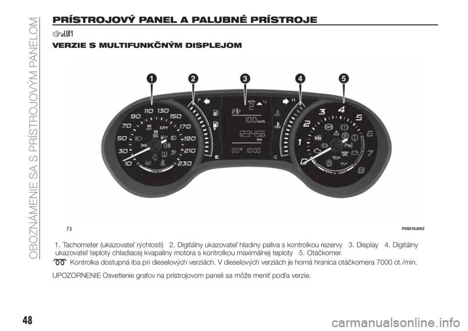 FIAT TIPO 5DOORS STATION WAGON 2018  Návod na použitie a údržbu (in Slovakian) PRÍSTROJOVÝ PANEL A PALUBNÉ PRÍSTROJE
VERZIE S MULTIFUNKČNÝM DISPLEJOM
1. Tachometer (ukazovateľ rýchlosti) 2. Digitálny ukazovateľ hladiny paliva s kontrolkou rezervy 3. Display 4. Digitál