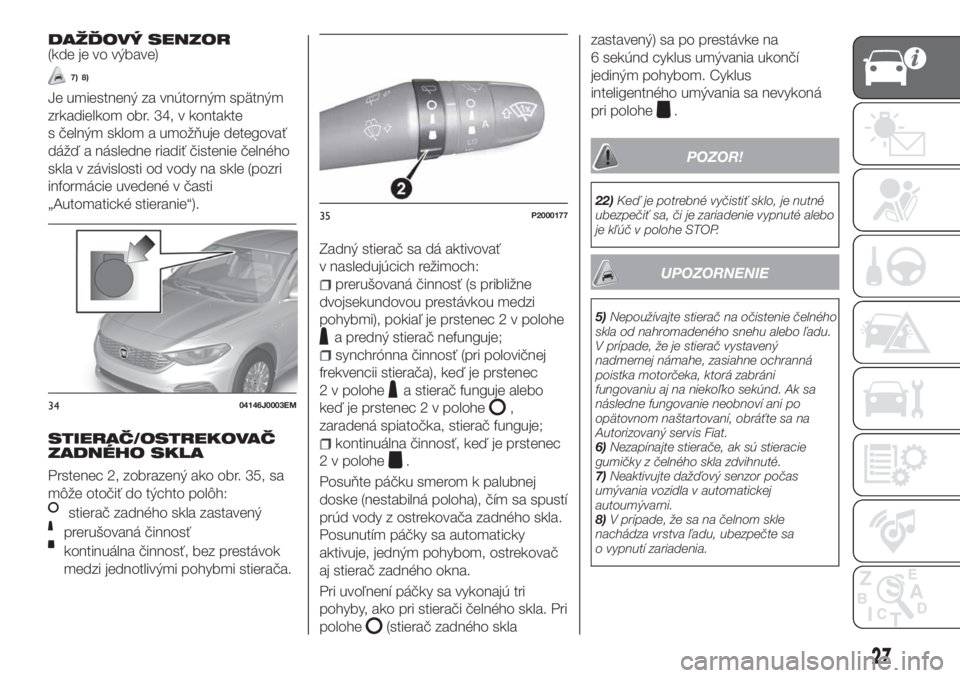 FIAT TIPO 5DOORS STATION WAGON 2019  Návod na použitie a údržbu (in Slovakian) DAŽĎOVÝ SENZOR(kde je vo výbave)
7) 8)
Je umiestnený za vnútorným spätným
zrkadielkom obr. 34, v kontakte
s čelným sklom a umožňuje detegovať
dážď a následne riadiť čistenie čeln�