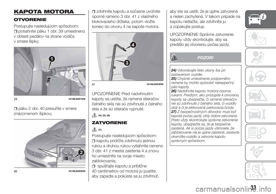 FIAT TIPO 5DOORS STATION WAGON 2019  Návod na použitie a údržbu (in Slovakian) KAPOTA MOTORA
OTVORENIE
Postupujte nasledujúcim spôsobom:
potiahnite páku 1 obr. 39 umiestnenú
v oblasti pedálov na strane vodiča
v smere šípky;
páku 2 obr. 40 presuňte v smere
znázornenom 