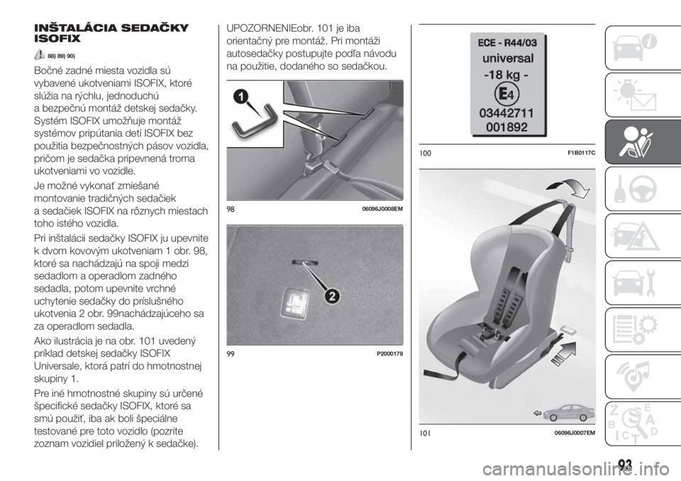 FIAT TIPO 5DOORS STATION WAGON 2019  Návod na použitie a údržbu (in Slovakian) INŠTALÁCIA SEDAČKY
ISOFIX
88) 89) 90)
Bočné zadné miesta vozidla sú
vybavené ukotveniami ISOFIX, ktoré
slúžia na rýchlu, jednoduchú
a bezpečnú montáž detskej sedačky.
Systém ISOFIX 