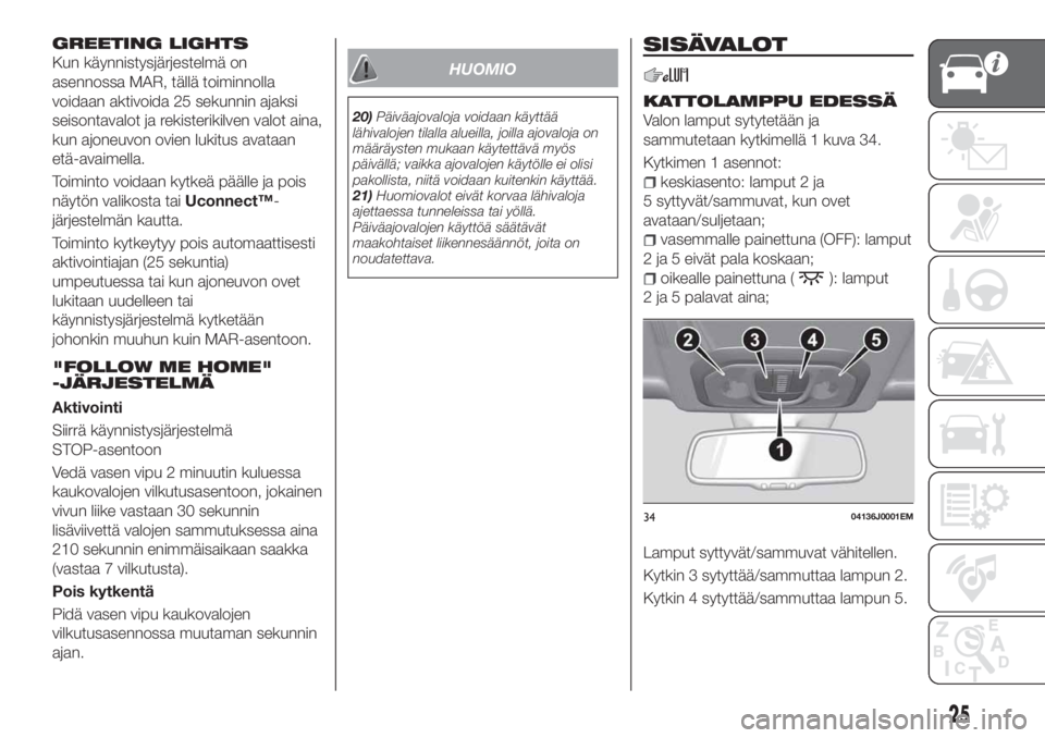FIAT TIPO 5DOORS STATION WAGON 2018  Käyttö- ja huolto-ohjekirja (in in Finnish) GREETING LIGHTS
Kun käynnistysjärjestelmä on
asennossa MAR, tällä toiminnolla
voidaan aktivoida 25 sekunnin ajaksi
seisontavalot ja rekisterikilven valot aina,
kun ajoneuvon ovien lukitus avataan