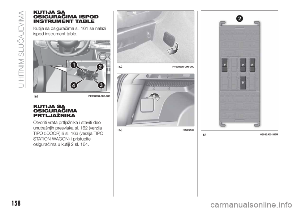FIAT TIPO 5DOORS STATION WAGON 2019 Knjižica za upotrebu i održavanje (in Serbian) KUTIJA SA
OSIGURAČIMA ISPOD
INSTRUMENT TABLE
Kutija sa osiguračima sl. 161 se nalazi
ispod instrument table.
KUTIJA SA
OSIGURAČIMA
PRTLJAŽNIKA
Otvoriti vrata prtljažnika i staviti deo
unutrašnji FIAT TIPO 5DOORS STATION WAGON 2019 Knjižica za upotrebu i održavanje (in Serbian) KUTIJA SA
OSIGURAČIMA ISPOD
INSTRUMENT TABLE
Kutija sa osiguračima sl. 161 se nalazi
ispod instrument table.
KUTIJA SA
OSIGURAČIMA
PRTLJAŽNIKA
Otvoriti vrata prtljažnika i staviti deo
unutrašnji