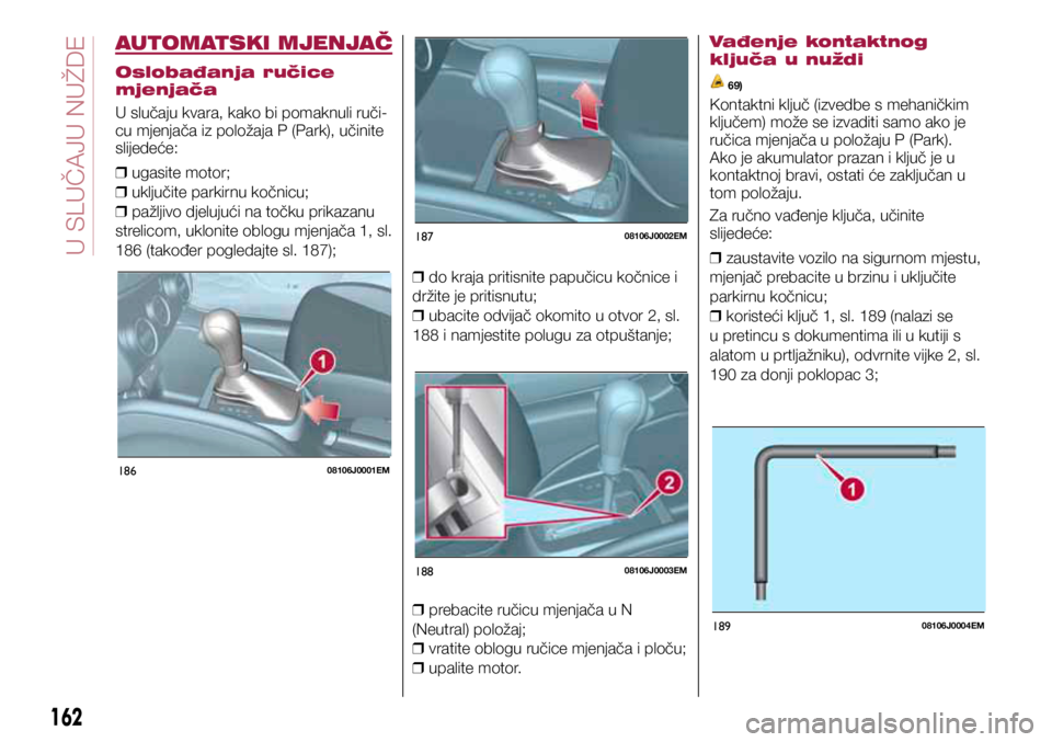 FIAT TIPO 5DOORS STATION WAGON 2019  Knjižica s uputama za uporabu i održavanje (in Croatian) 18608106J0001EM
18708106J0002EM
18808106J0003EM
18908106J0004EM
AUTOMATSKI MJENJAČ
Oslobađanja ručice 
mjenjača
U slučaju kvara, kako bi pomaknuli ruči-
cu mjenjača iz položaja P (Park), učin