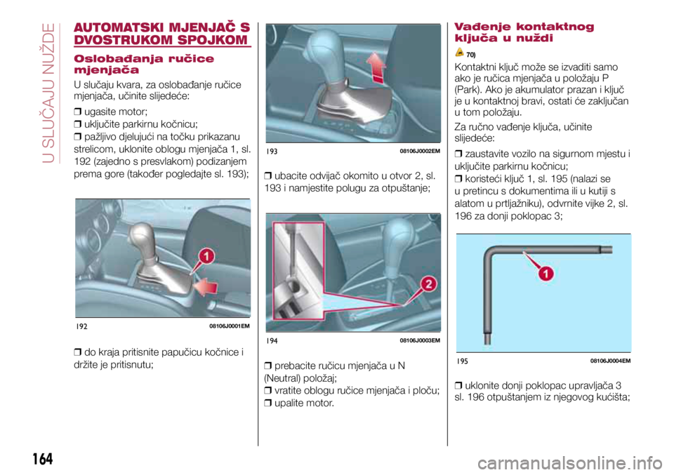 FIAT TIPO 5DOORS STATION WAGON 2019  Knjižica s uputama za uporabu i održavanje (in Croatian) 19208106J0001EM
19308106J0002EM
19408106J0003EM
19508106J0004EM
AUTOMATSKI MJENJAČ S 
DVOSTRUKOM SPOJKOM
Oslobađanja ručice 
mjenjača
U slučaju kvara, za oslobađanje ručice 
mjenjača, učinite