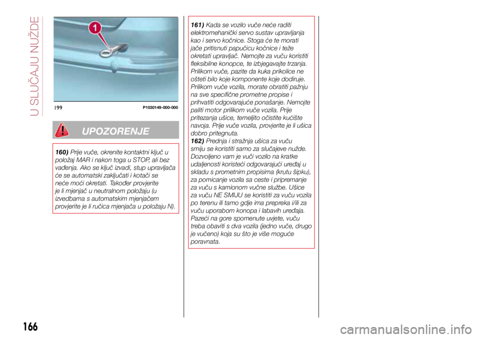 FIAT TIPO 5DOORS STATION WAGON 2019  Knjižica s uputama za uporabu i održavanje (in Croatian) 199P1030149-000-000
UPOZORENJE
160) Prije vuče, okrenite kontaktni ključ u 
položaj MAR i nakon toga u STOP, ali bez 
vađenja. Ako se ključ izvadi, stup upravljača 
će se automatski zaključati