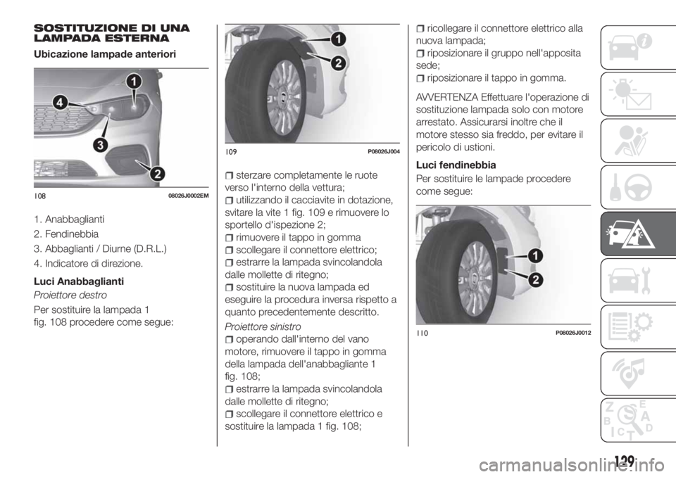 FIAT TIPO 4DOORS 2018  Libretto Uso Manutenzione (in Italian) SOSTITUZIONE DI UNA
LAMPADA ESTERNA
Ubicazione lampade anteriori
1. Anabbaglianti
2. Fendinebbia
3. Abbaglianti / Diurne (D.R.L.)
4. Indicatore di direzione.
Luci Anabbaglianti
Proiettore destro
Per s