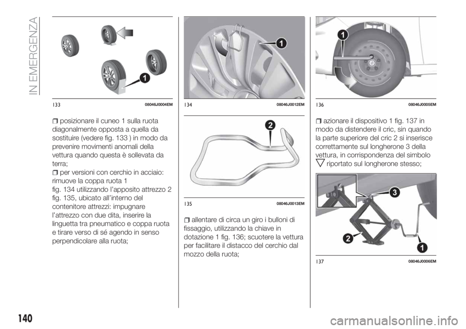 FIAT TIPO 4DOORS 2018  Libretto Uso Manutenzione (in Italian) posizionare il cuneo 1 sulla ruota
diagonalmente opposta a quella da
sostituire (vedere fig. 133 ) in modo da
prevenire movimenti anomali della
vettura quando questa è sollevata da
terra;
per version