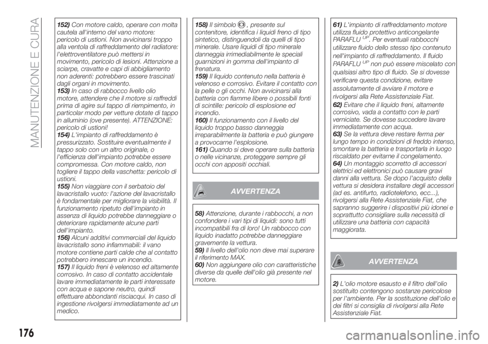 FIAT TIPO 4DOORS 2018  Libretto Uso Manutenzione (in Italian) 152)Con motore caldo, operare con molta
cautela all'interno del vano motore:
pericolo di ustioni. Non avvicinarsi troppo
alla ventola di raffreddamento del radiatore:
l'elettroventilatore può