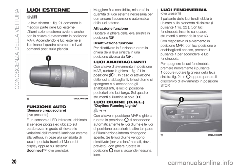 FIAT TIPO 4DOORS 2018 Libretto Uso Manutenzione (in Italian) LUCI ESTERNE
La leva sinistra 1 fig. 21 comanda la
maggior parte delle luci esterne.
L’illuminazione esterna avviene anche
con la chiave d’avviamento in posizione
MAR. Accendendo le luci esterne s FIAT TIPO 4DOORS 2018 Libretto Uso Manutenzione (in Italian) LUCI ESTERNE
La leva sinistra 1 fig. 21 comanda la
maggior parte delle luci esterne.
L’illuminazione esterna avviene anche
con la chiave d’avviamento in posizione
MAR. Accendendo le luci esterne s
