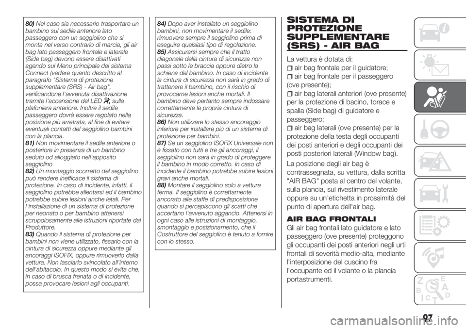 FIAT TIPO 4DOORS 2018  Libretto Uso Manutenzione (in Italian) 80)Nel caso sia necessario trasportare un
bambino sul sedile anteriore lato
passeggero con un seggiolino che si
monta nel verso contrario di marcia, gli air
bag lato passeggero frontale e laterale
(Si