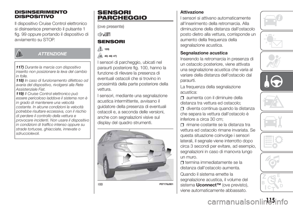 FIAT TIPO 4DOORS 2020  Libretto Uso Manutenzione (in Italian) DISINSERIMENTO
DISPOSITIVO
Il dispositivo Cruise Control elettronico
si disinserisce premendo il pulsante 1
fig. 99 oppure portando il dispositivo di
avviamento su STOP.
ATTENZIONE
117)Durante la marc