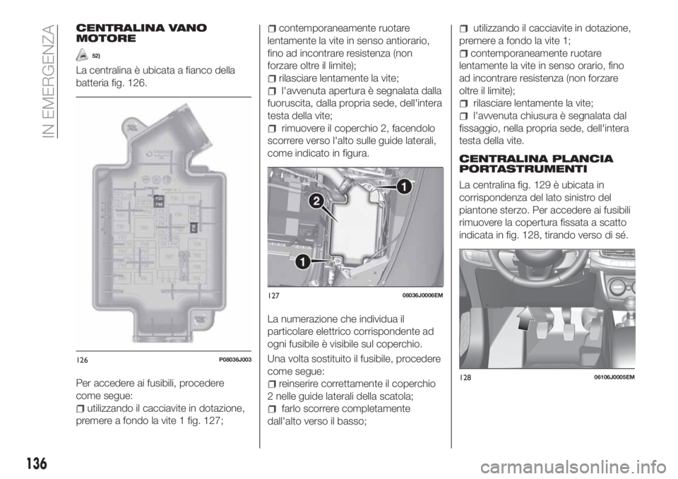 FIAT TIPO 4DOORS 2020  Libretto Uso Manutenzione (in Italian) CENTRALINA VANO
MOTORE
52)
La centralina è ubicata a fianco della
batteria fig. 126.
Per accedere ai fusibili, procedere
come segue:
utilizzando il cacciavite in dotazione,
premere a fondo la vite 1 