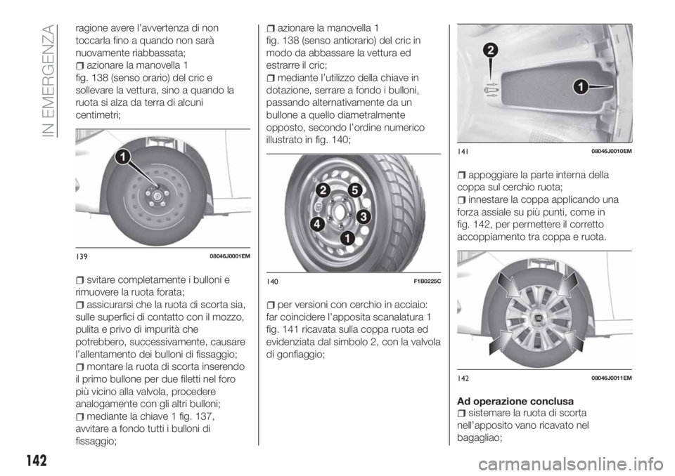 FIAT TIPO 4DOORS 2020  Libretto Uso Manutenzione (in Italian) ragione avere l’avvertenza di non
toccarla fino a quando non sarà
nuovamente riabbassata;
azionare la manovella 1
fig. 138 (senso orario) del cric e
sollevare la vettura, sino a quando la
ruota si 