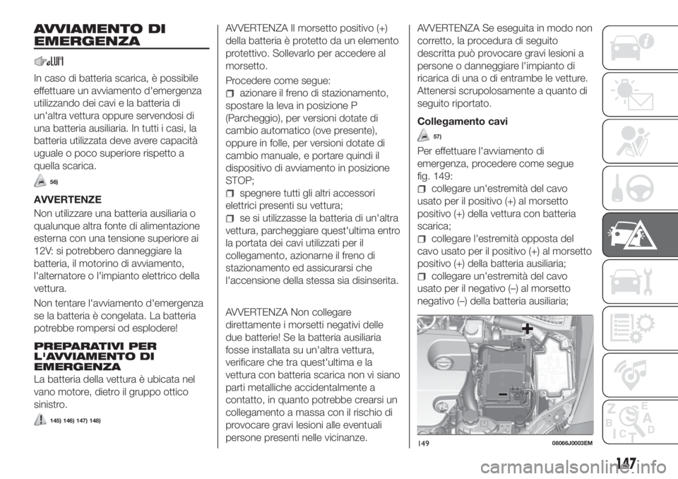 FIAT TIPO 4DOORS 2020  Libretto Uso Manutenzione (in Italian) AVVIAMENTO DI
EMERGENZA
In caso di batteria scarica, è possibile
effettuare un avviamento d'emergenza
utilizzando dei cavi e la batteria di
un'altra vettura oppure servendosi di
una batteria 