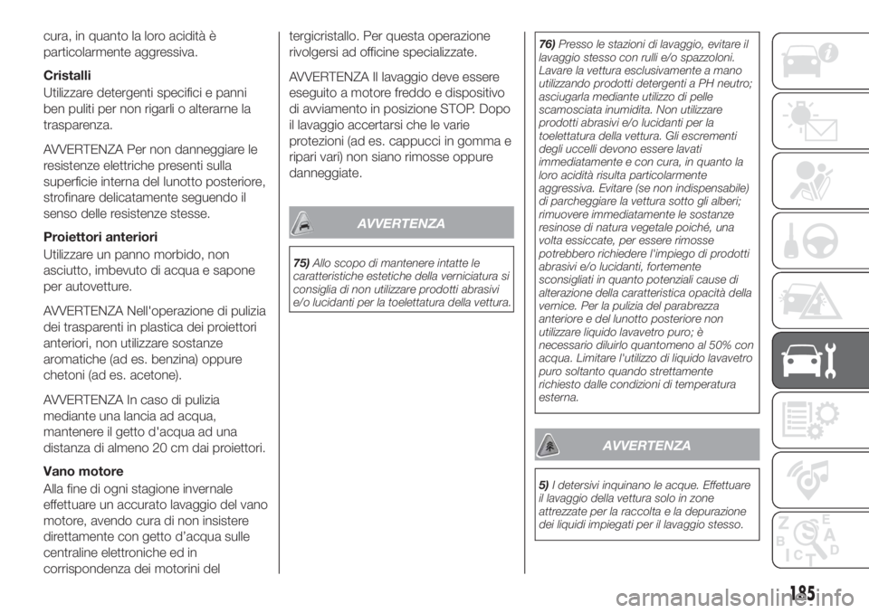 FIAT TIPO 4DOORS 2020  Libretto Uso Manutenzione (in Italian) cura, in quanto la loro acidità è
particolarmente aggressiva.
Cristalli
Utilizzare detergenti specifici e panni
ben puliti per non rigarli o alterarne la
trasparenza.
AVVERTENZA Per non danneggiare 